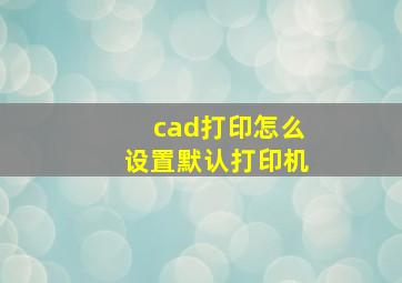 cad打印怎么设置默认打印机