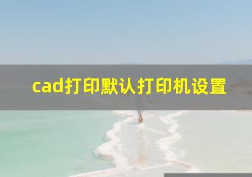 cad打印默认打印机设置