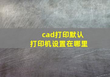 cad打印默认打印机设置在哪里