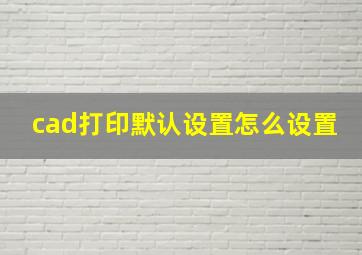 cad打印默认设置怎么设置