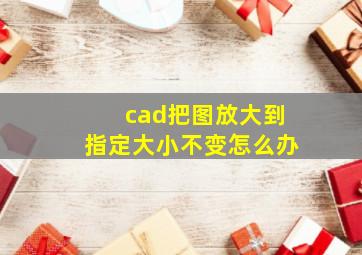 cad把图放大到指定大小不变怎么办