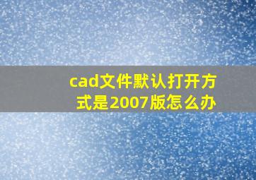 cad文件默认打开方式是2007版怎么办