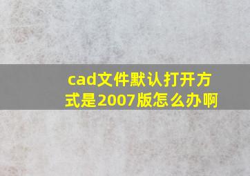 cad文件默认打开方式是2007版怎么办啊