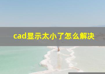 cad显示太小了怎么解决