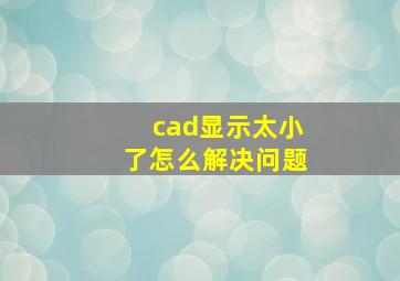 cad显示太小了怎么解决问题