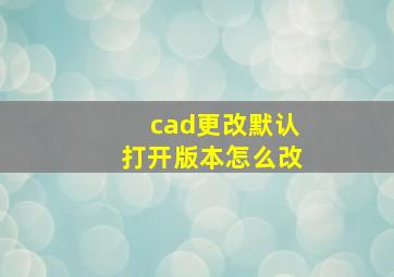 cad更改默认打开版本怎么改