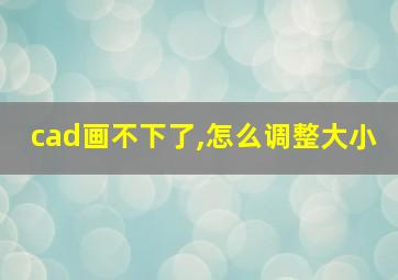 cad画不下了,怎么调整大小