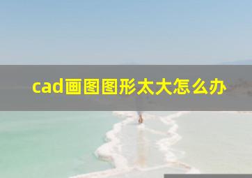 cad画图图形太大怎么办