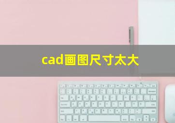 cad画图尺寸太大