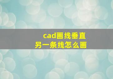 cad画线垂直另一条线怎么画