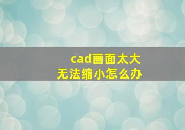 cad画面太大无法缩小怎么办