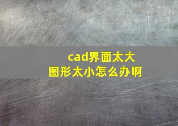 cad界面太大图形太小怎么办啊