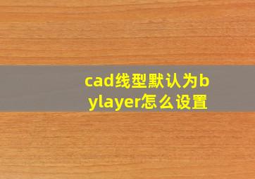 cad线型默认为bylayer怎么设置