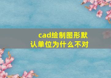 cad绘制图形默认单位为什么不对