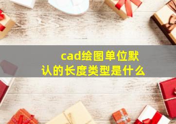 cad绘图单位默认的长度类型是什么