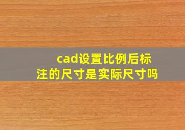 cad设置比例后标注的尺寸是实际尺寸吗