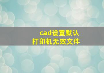 cad设置默认打印机无效文件