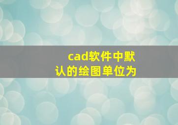 cad软件中默认的绘图单位为