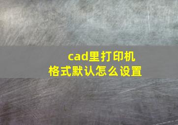 cad里打印机格式默认怎么设置