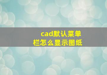 cad默认菜单栏怎么显示图纸