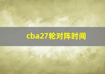 cba27轮对阵时间