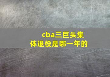 cba三巨头集体退役是哪一年的