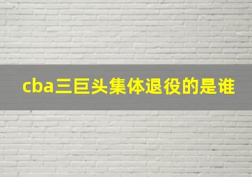 cba三巨头集体退役的是谁