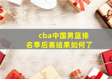 cba中国男篮排名季后赛结果如何了