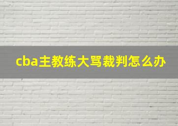 cba主教练大骂裁判怎么办