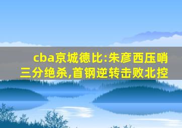 cba京城德比:朱彦西压哨三分绝杀,首钢逆转击败北控