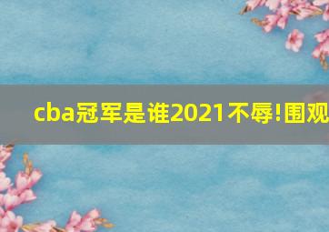 cba冠军是谁2021不辱!围观