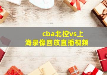 cba北控vs上海录像回放直播视频