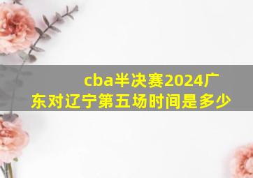 cba半决赛2024广东对辽宁第五场时间是多少