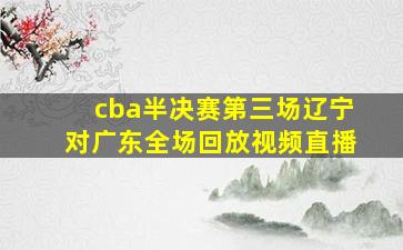 cba半决赛第三场辽宁对广东全场回放视频直播