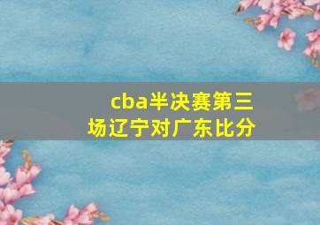 cba半决赛第三场辽宁对广东比分