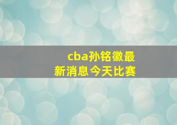 cba孙铭徽最新消息今天比赛