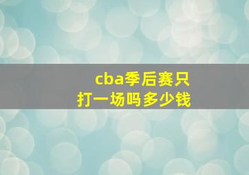 cba季后赛只打一场吗多少钱