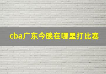 cba广东今晚在哪里打比赛