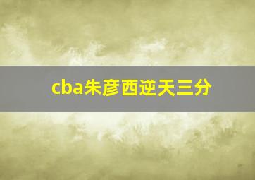 cba朱彦西逆天三分