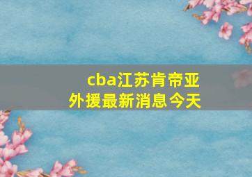 cba江苏肯帝亚外援最新消息今天