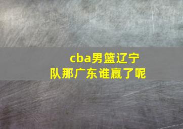 cba男篮辽宁队那广东谁赢了呢