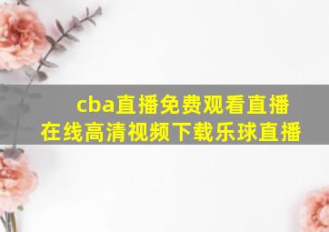 cba直播免费观看直播在线高清视频下载乐球直播