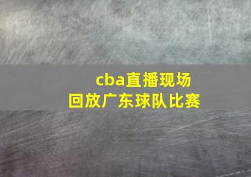 cba直播现场回放广东球队比赛