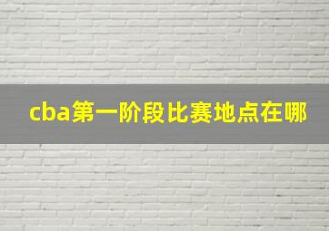 cba第一阶段比赛地点在哪