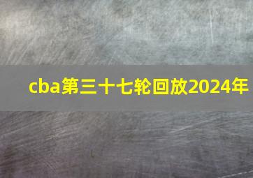 cba第三十七轮回放2024年