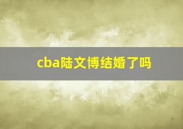 cba陆文博结婚了吗