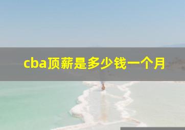 cba顶薪是多少钱一个月