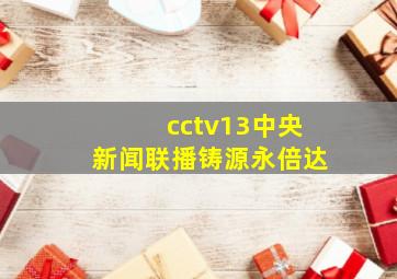 cctv13中央新闻联播铸源永倍达