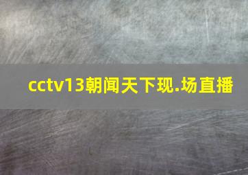 cctv13朝闻天下现.场直播