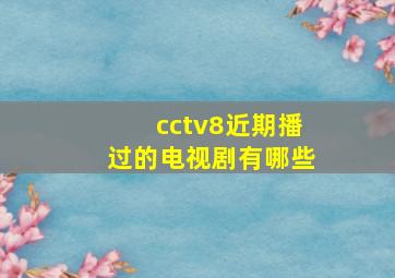 cctv8近期播过的电视剧有哪些